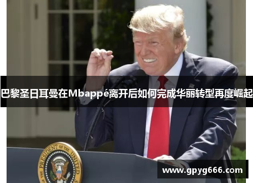 巴黎圣日耳曼在Mbappé离开后如何完成华丽转型再度崛起