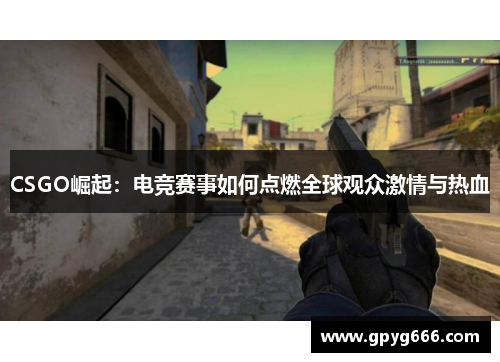 CSGO崛起：电竞赛事如何点燃全球观众激情与热血