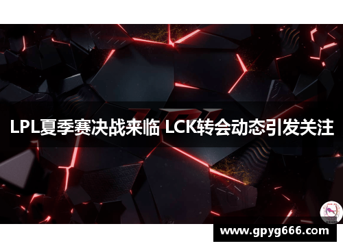 LPL夏季赛决战来临 LCK转会动态引发关注