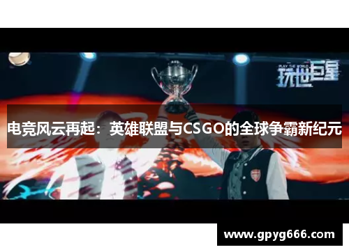 电竞风云再起：英雄联盟与CSGO的全球争霸新纪元